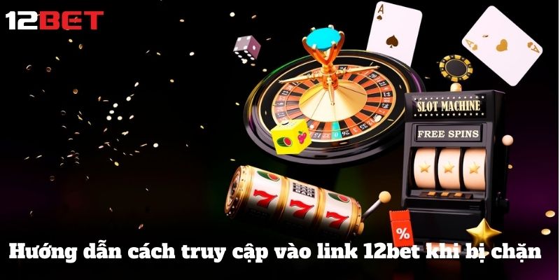 Hướng dẫn cách truy cập vào link 12bet khi bị chặn