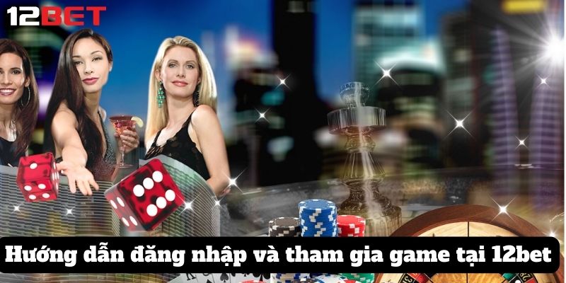 Hướng dẫn đăng nhập và tham gia game tại 12bet