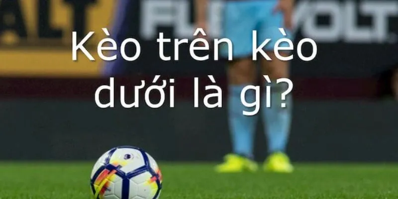 Cách nhận biết kèo trên kèo dưới