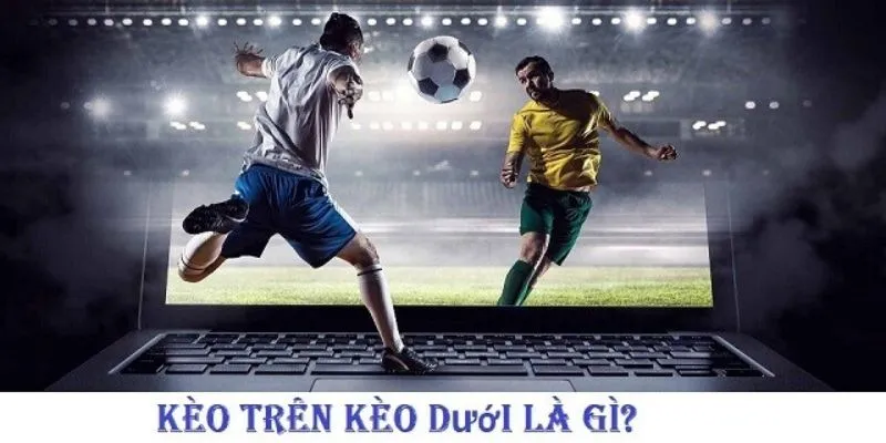 Tổng hợp kinh nghiệm cược kèo trên kèo dưới từ các chuyên gia