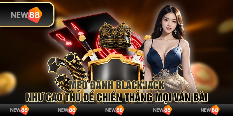 Mẹo đánh Blackjack như cao thủ để chiến thắng mọi ván bài