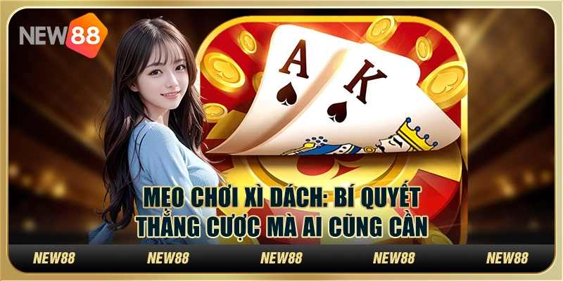 Mẹo chơi Xì Dách: Bí quyết thắng cược mà ai cũng cần