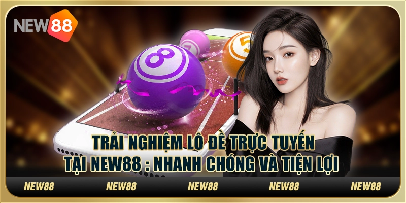 Trải nghiệm lô đề trực tuyến tại New88: Nhanh chóng và tiện lợi