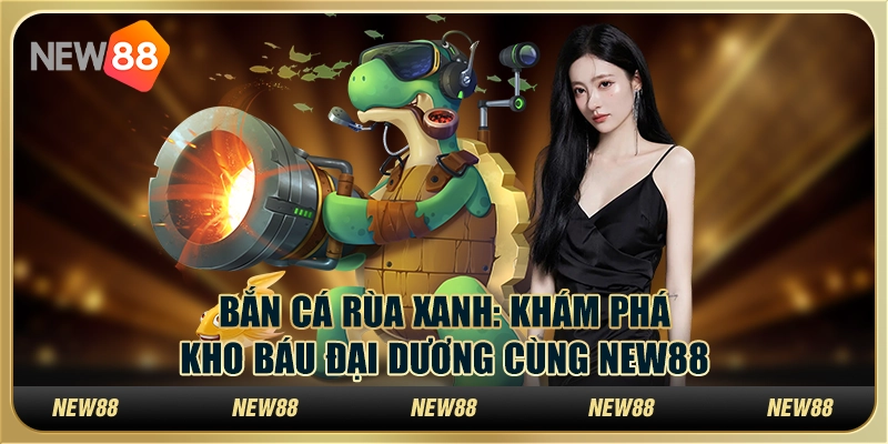 Bắn Cá Rùa Xanh - Khám phá kho báu đại dương cùng New88
