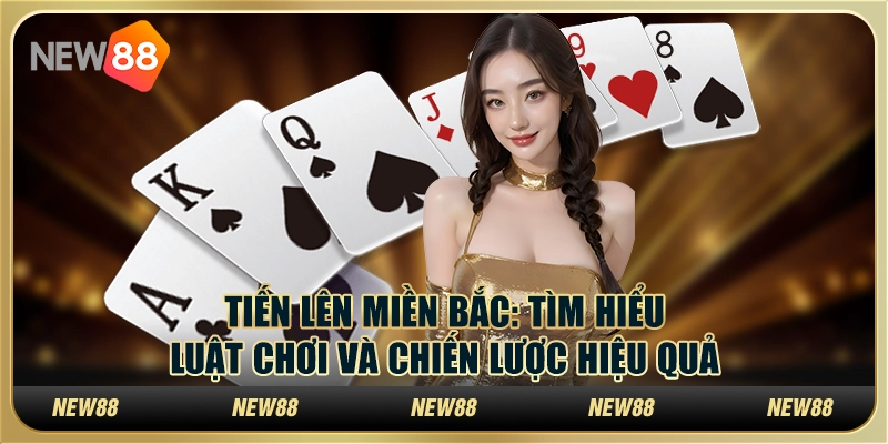 Tiến Lên Miền Bắc: Tìm hiểu luật chơi và chiến lược hiệu quả