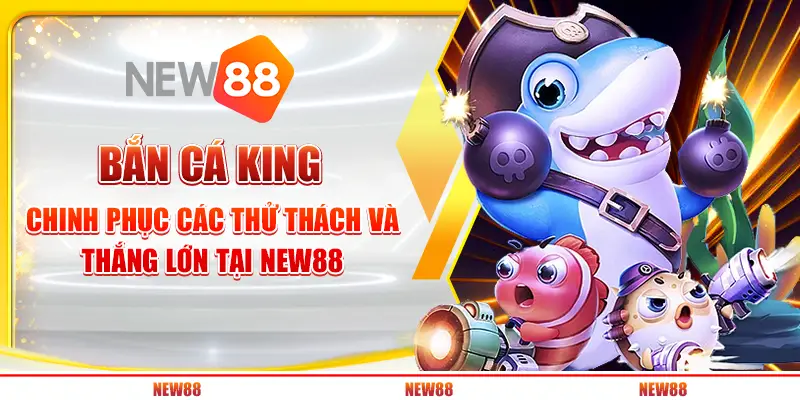 Bắn cá King - Chinh phục các thử thách và thắng lớn tại New88