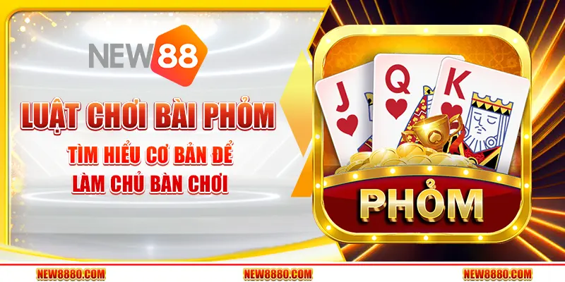 Luật chơi bài Phỏm - Tìm hiểu cơ bản để làm chủ bàn chơi