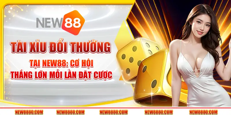 Tài xỉu đổi thưởng tại New88: Cơ hội thắng lớn mỗi lần đặt cược