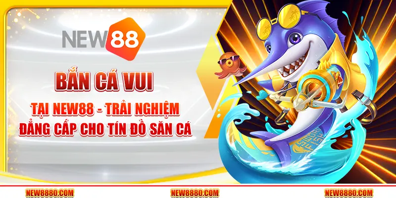 Bắn cá vui tại New88 - Trải nghiệm đẳng cấp cho tín đồ săn cá