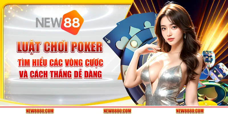 Luật chơi Poker - Tìm hiểu các vòng cược và cách thắng dễ dàng