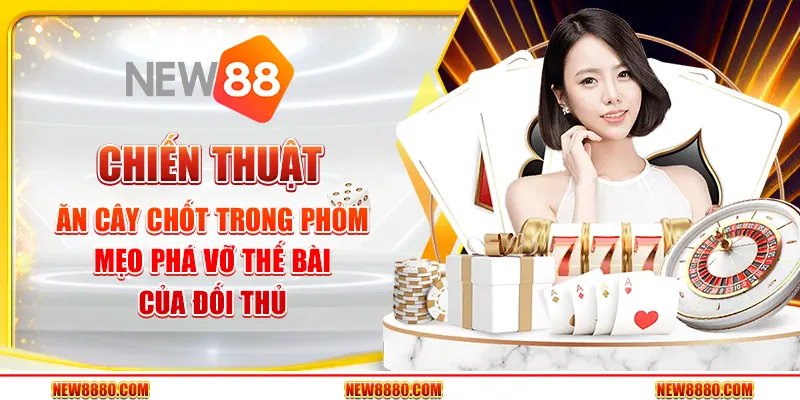 Chiến thuật ăn cây chốt trong Phỏm - Mẹo phá vỡ thế bài của đối thủ