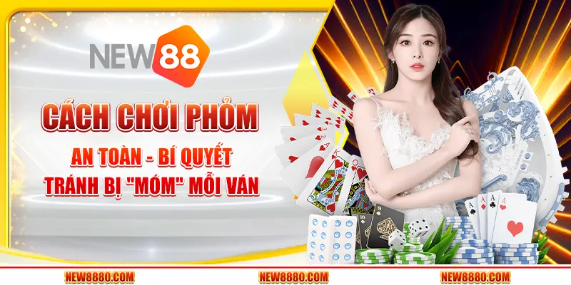 Cách chơi Phỏm an toàn - Bí quyết tránh bị "móm" mỗi ván