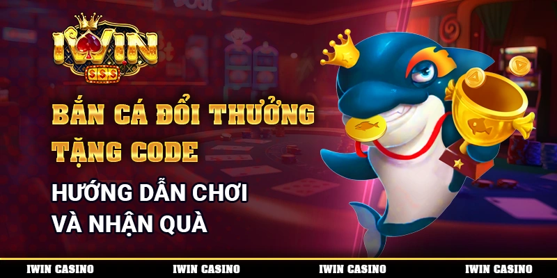 Bắn Cá Đổi Thưởng Tặng Code - Hướng Dẫn Chơi Và Nhận Quà