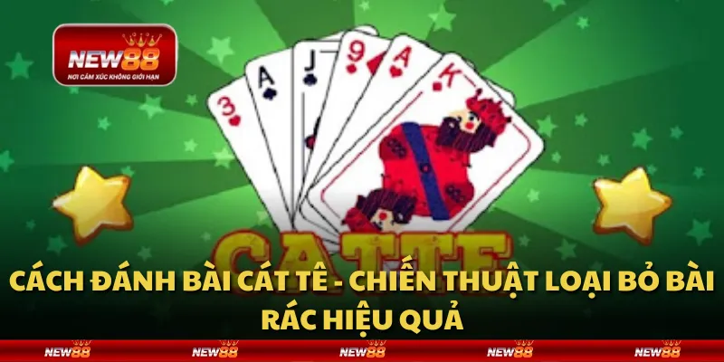 Cách đánh bài Cát Tê - chiến thuật loại bỏ bài rác hiệu quả
