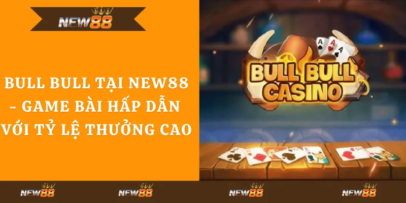 Bull Bull tại New88 - Game bài hấp dẫn với tỷ lệ thưởng cao
