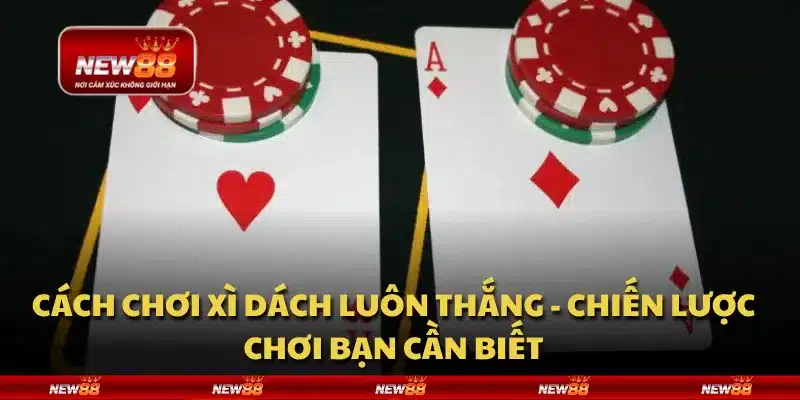Cách chơi Xì Dách luôn thắng - Chiến lược chơi bạn cần biết