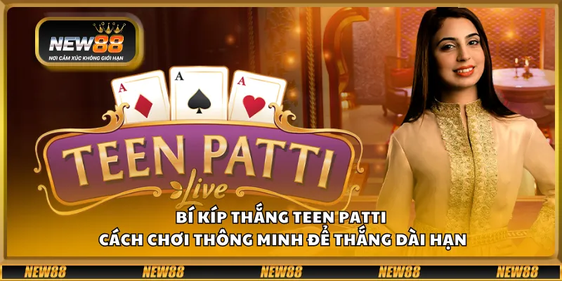 Bí kíp thắng Teen Patti – Cách chơi thông minh để thắng dài hạn