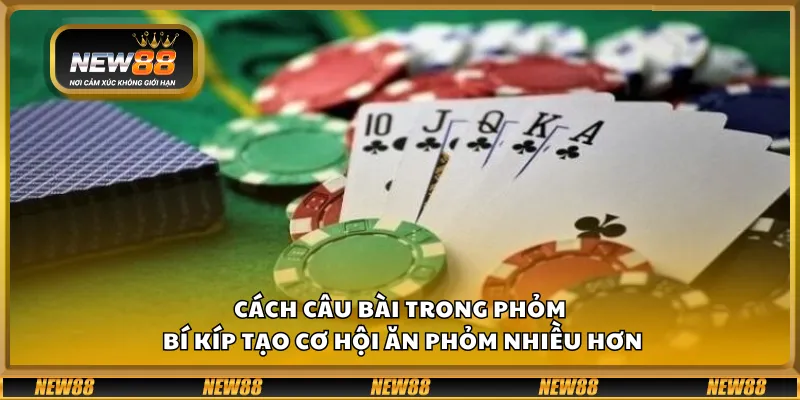 Cách câu bài trong Phỏm - Bí kíp tạo cơ hội ăn phỏm nhiều hơn